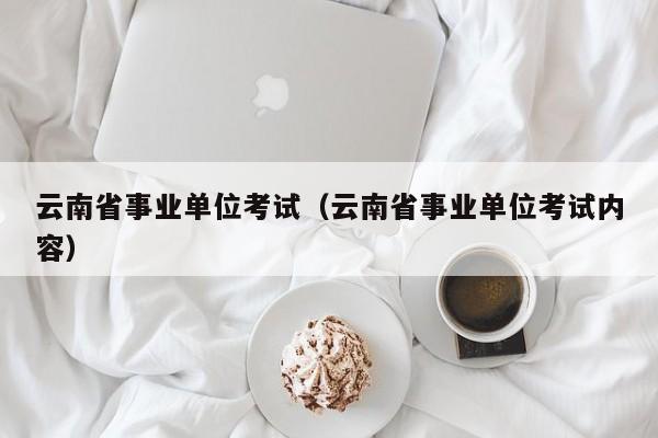 云南省事业单位考试（云南省事业单位考试内容）