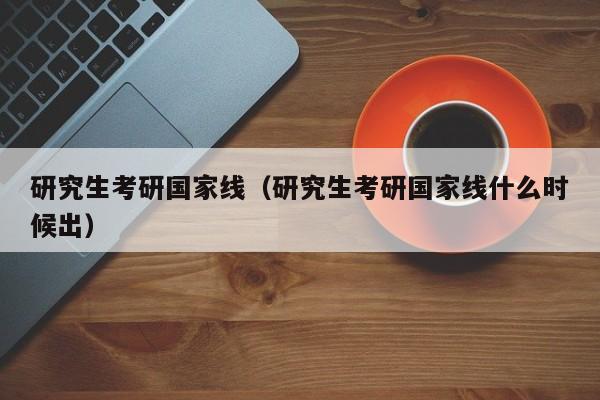 研究生考研国家线（研究生考研国家线什么时候出）