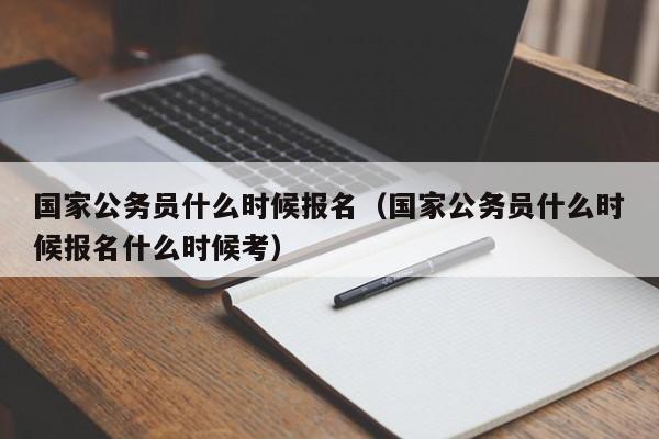 国家公务员什么时候报名（国家公务员什么时候报名什么时候考）