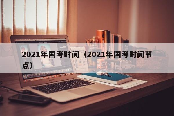 2021年国考时间（2021年国考时间节点）