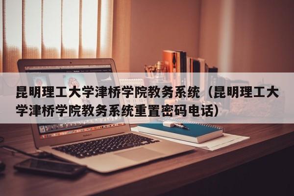 昆明理工大学津桥学院教务系统（昆明理工大学津桥学院教务系统重置密码电话）