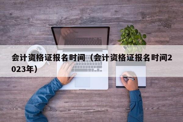 会计资格证报名时间（会计资格证报名时间2023年）