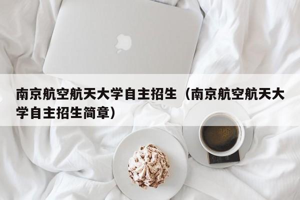 南京航空航天大学自主招生（南京航空航天大学自主招生简章）