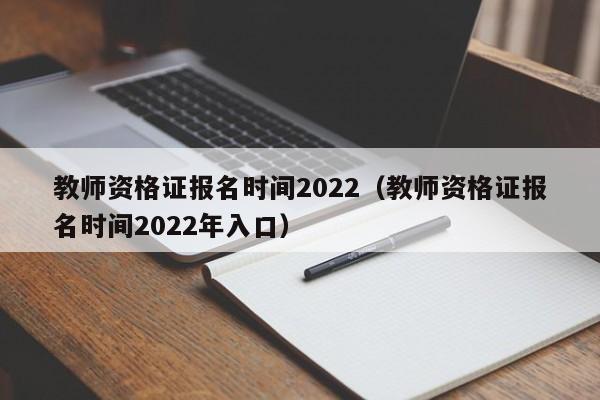 教师资格证报名时间2022（教师资格证报名时间2022年入口）