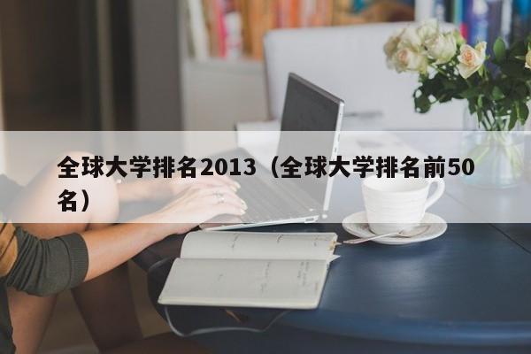 全球大学排名2013（全球大学排名前50名）