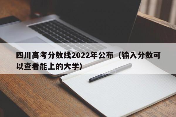 四川高考分数线2022年公布（输入分数可以查看能上的大学）