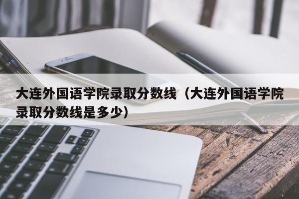 大连外国语学院录取分数线（大连外国语学院录取分数线是多少）
