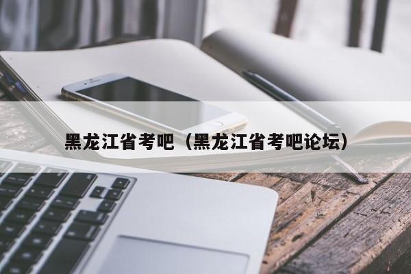 黑龙江省考吧（黑龙江省考吧论坛）