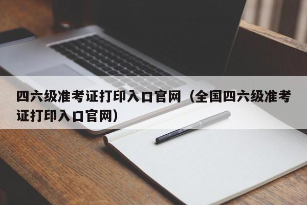 四六级准考证打印入口官网（全国四六级准考证打印入口官网）
