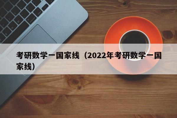 考研数学一国家线（2022年考研数学一国家线）