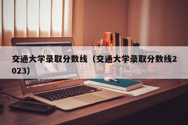交通大学录取分数线（交通大学录取分数线2023）