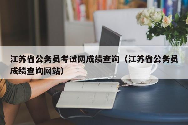 江苏省公务员考试网成绩查询（江苏省公务员成绩查询网站）
