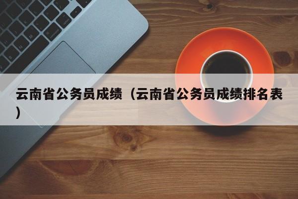 云南省公务员成绩（云南省公务员成绩排名表）