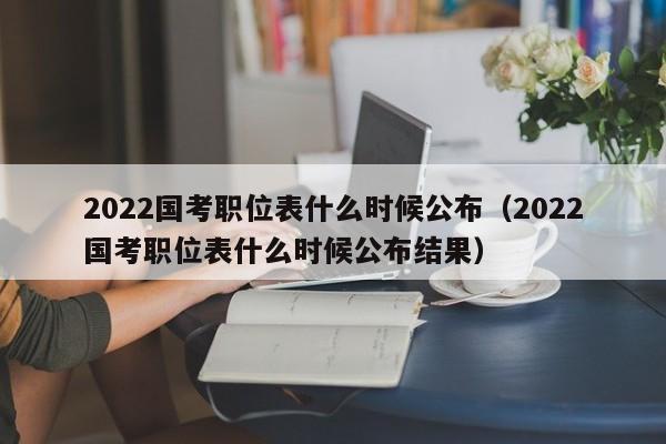 2022国考职位表什么时候公布（2022国考职位表什么时候公布结果）