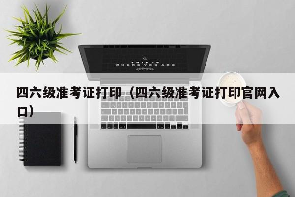 四六级准考证打印（四六级准考证打印官网入口）