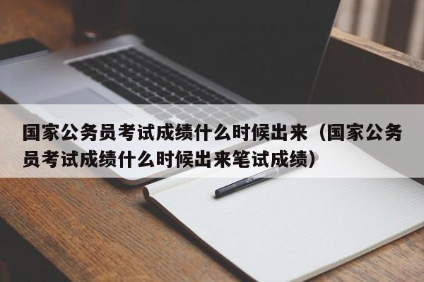 国家公务员考试成绩什么时候出来（国家公务员考试成绩什么时候出来笔试成绩）