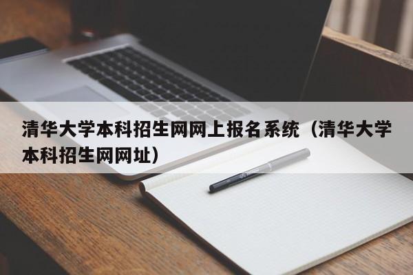 清华大学本科招生网网上报名系统（清华大学本科招生网网址）