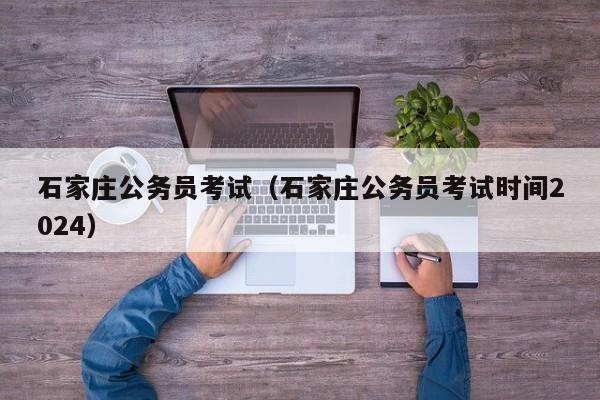 石家庄公务员考试（石家庄公务员考试时间2024）