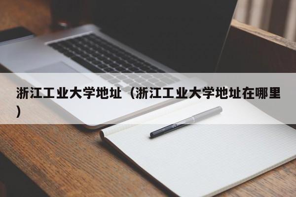 浙江工业大学地址（浙江工业大学地址在哪里）