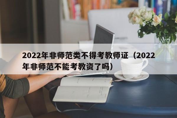 2022年非师范类不得考教师证（2022年非师范不能考教资了吗）