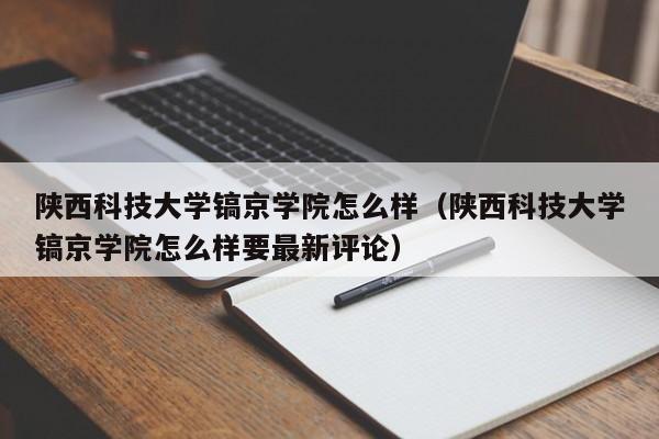 陕西科技大学镐京学院怎么样（陕西科技大学镐京学院怎么样要最新评论）
