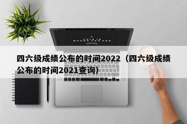 四六级成绩公布的时间2022（四六级成绩公布的时间2021查询）
