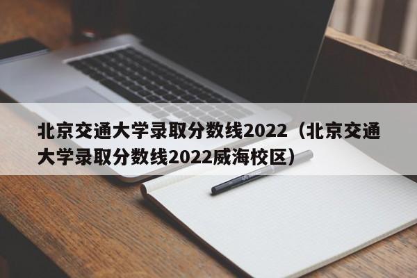 北京交通大学录取分数线2022（北京交通大学录取分数线2022威海校区）