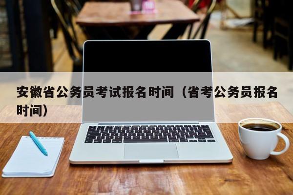 安徽省公务员考试报名时间（省考公务员报名时间）