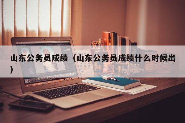 山东公务员成绩（山东公务员成绩什么时候出）
