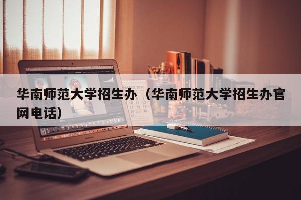华南师范大学招生办（华南师范大学招生办官网电话）