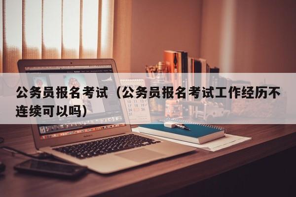 公务员报名考试（公务员报名考试工作经历不连续可以吗）