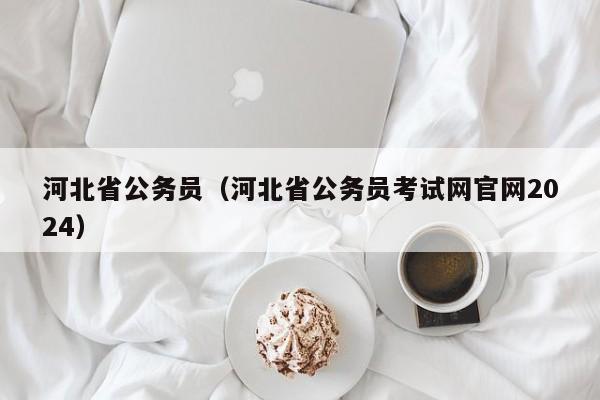 河北省公务员（河北省公务员考试网官网2024）