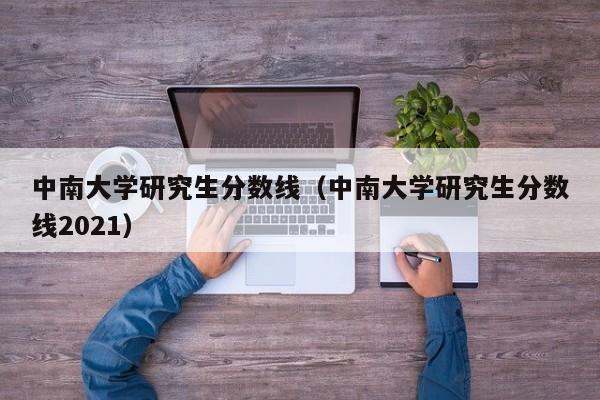 中南大学研究生分数线（中南大学研究生分数线2021）