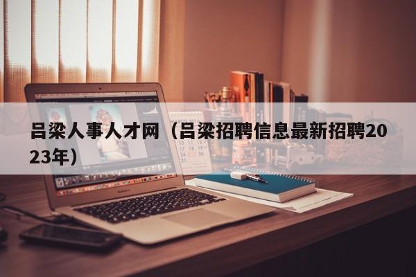 吕梁人事人才网（吕梁招聘信息最新招聘2023年）