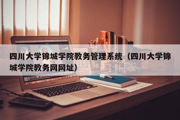 四川大学锦城学院教务管理系统（四川大学锦城学院教务网网址）