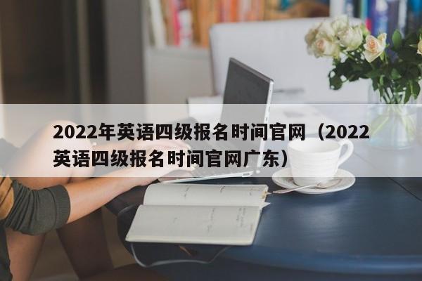 2022年英语四级报名时间官网（2022英语四级报名时间官网广东）