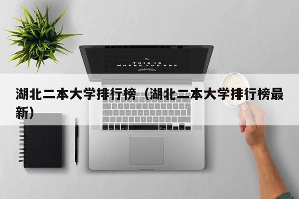 湖北二本大学排行榜（湖北二本大学排行榜最新）