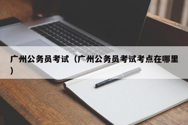 广州公务员考试（广州公务员考试考点在哪里）