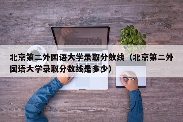 北京第二外国语大学录取分数线（北京第二外国语大学录取分数线是多少）