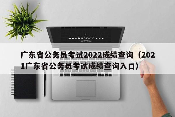 广东省公务员考试2022成绩查询（2021广东省公务员考试成绩查询入口）