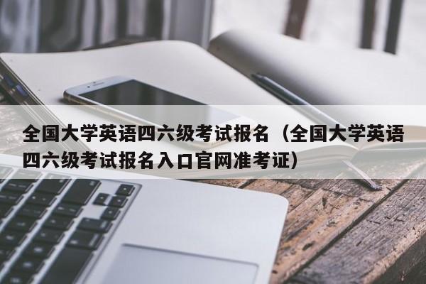全国大学英语四六级考试报名（全国大学英语四六级考试报名入口官网准考证）