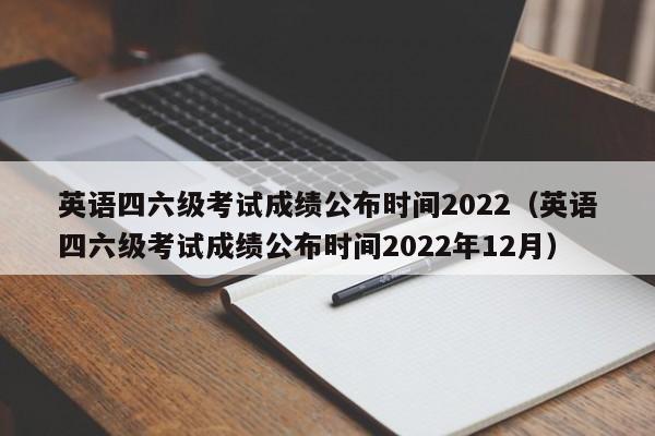 英语四六级考试成绩公布时间2022（英语四六级考试成绩公布时间2022年12月）