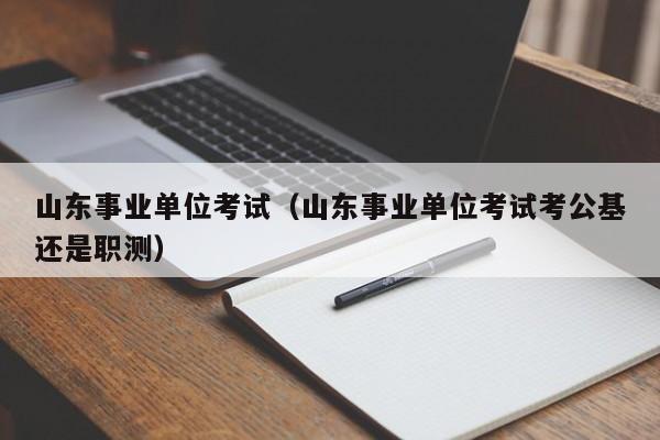 山东事业单位考试（山东事业单位考试考公基还是职测）