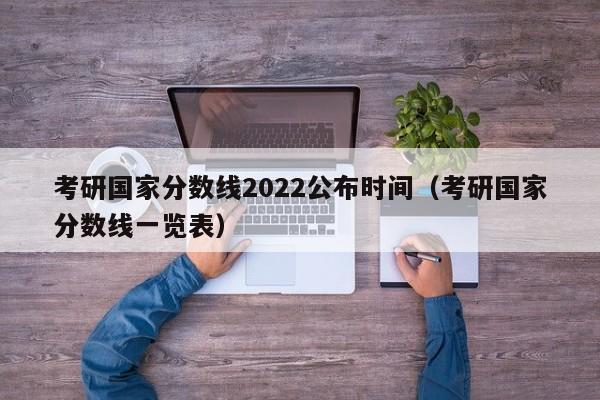 考研国家分数线2022公布时间（考研国家分数线一览表）