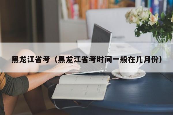 黑龙江省考（黑龙江省考时间一般在几月份）