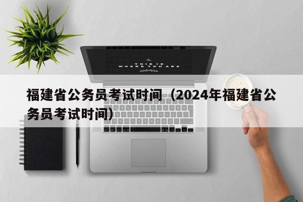 福建省公务员考试时间（2024年福建省公务员考试时间）