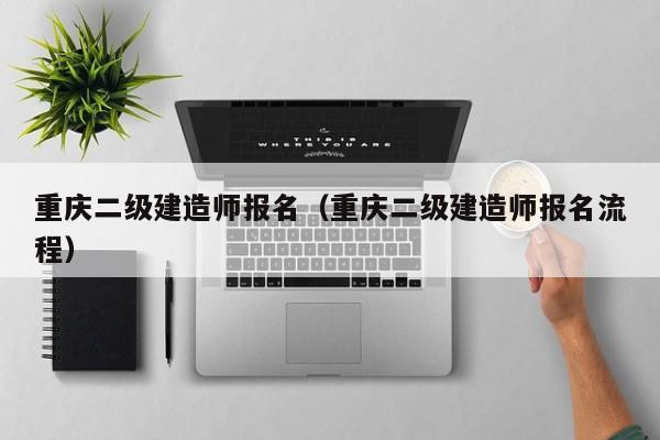 重庆二级建造师报名（重庆二级建造师报名流程）