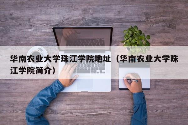 华南农业大学珠江学院地址（华南农业大学珠江学院简介）