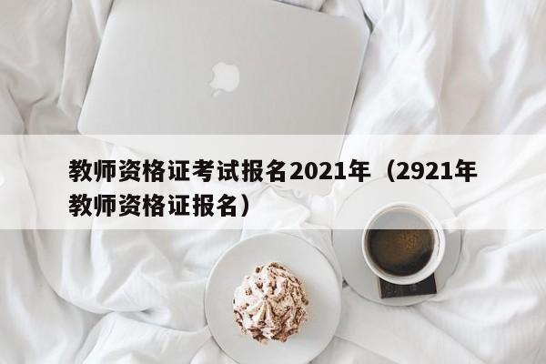 教师资格证考试报名2021年（2921年教师资格证报名）