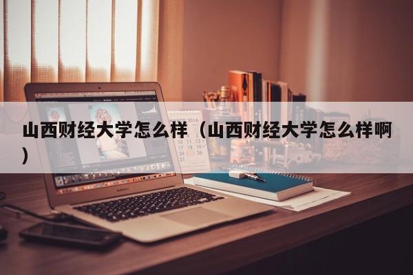 山西财经大学怎么样（山西财经大学怎么样啊）